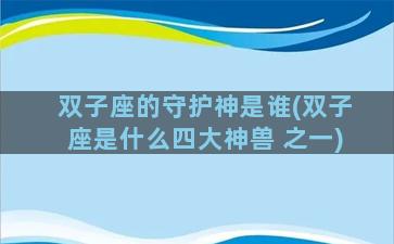 双子座的守护神是谁(双子座是什么四大神兽 之一)
